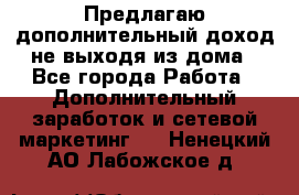 Предлагаю дополнительный доход не выходя из дома - Все города Работа » Дополнительный заработок и сетевой маркетинг   . Ненецкий АО,Лабожское д.